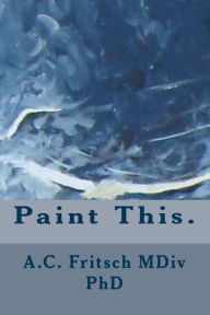 Title: Paint This., Author: A.C. Fritsch MDiv PhD