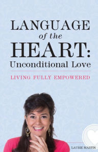 Title: Language of the Heart: Unconditional Love: Living Fully Empowered, Author: Laurie Martin