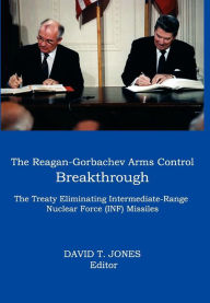 Title: The Reagan-Gorbachev Arms Control Breakthrough: The Treaty Eliminating Intermediate-Range Nuclear Force (INF) Missiles, Author: David T Jones