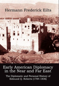 Title: Early American Diplomacy in the Near and Far East: The Diplomatic and Personal History of Edmund Q. Roberts (1784-1836), Author: Hermann Frederick Eilts