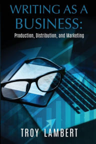 Title: Writing as a Business: Production, Distribution, and Marketing, Author: Troy Lambert
