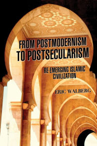 Title: From Postmodernism to Postsecularism: Re-emerging Islamic Civilization, Author: Eric Walberg