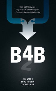 Title: B4B: How Technology and Big Data Are Reinventing the Customer-Supplier Relationship, Author: J.B. Wood