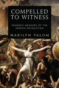 Title: Compelled to Witness: Women's Memoirs of the French Revolution, Author: Marilyn Yalom
