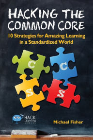 Title: Hacking the Common Core: 10 Strategies for Amazing Learning in a Standardized World, Author: Michael Fisher