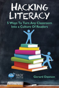 Title: Hacking Literacy: 5 Ways To Turn Any Classroom Into a Culture of Readers, Author: Gerard Dawson