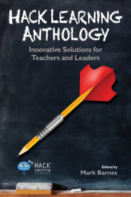 Title: Hack Learning Anthology: Innovative Solutions for Teachers and Leaders, Author: Mark Barnes