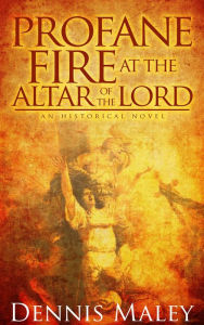 Title: Profane Fire at the Altar of the Lord, Author: Dennis W Maley