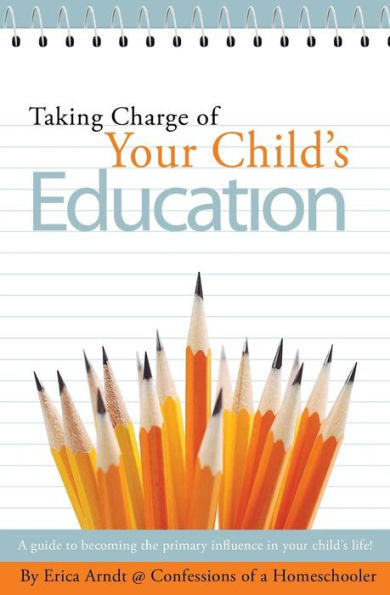 Taking Charge of Your Child's Education: A guide to becoming the primary influence in your child's life.