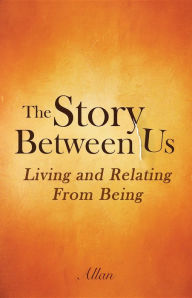 Title: The Story Between Us: Living and Relating From Being, Author: Allan S.
