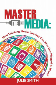 Title: Master the Media: How Teaching Media Literacy Can Save Our Plugged-in World, Author: Julie Smith