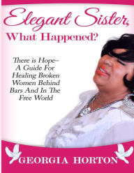 Title: Elegant Sister, What Happened? There Is Hope- A Guide for Healing Broken Women Behind Bars and in the Free World a Step by Step Guide to Empowerment, Author: Georgia Horton