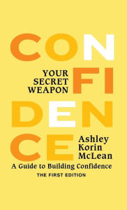 Title: Confidence Your Secret Weapon: A Guide to Building Confidence, Author: Ashley Korin McLean