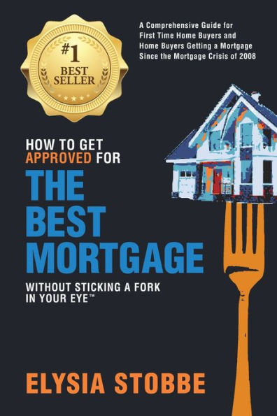 How to Get Approved for the Best Mortgage Without Sticking a Fork in Your Eye: A Comprehensive Guide for First Time Home Buyers and Home Buyers Getting a Mortgage Since the Mortgage Crisis of 2008