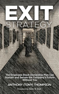 Title: Exit Strategy, The Employee Stock Ownership Plan Can Sustain and Secure the Company's Future Without You, Author: Anthony (Tony) Thompson