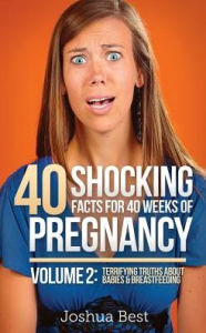 Title: 40 Shocking Facts for 40 Weeks of Pregnancy - Volume 2: Terrifying Truths About Babies & Breastfeeding, Author: Joshua Best