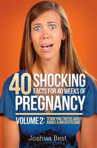 Title: 40 Shocking Facts for 40 Weeks of Pregnancy - Volume 2: Terrifying Truths About Babies & Breastfeeding, Author: Joshua Best