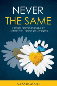 Title: Never the Same: Families Forever Changed by Twin to Twin Transfusion Syndrome, Author: Alexa H Bigwarfe