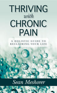 Title: Thriving with Chronic Pain: A Holistic Guide to Reclaiming Your Life, Author: Sean Meshorer
