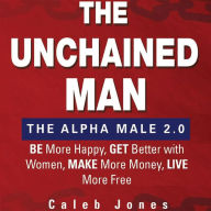 Title: The Unchained Man: The Alpha Male 2.0: Be More Happy, Make More Money, Get Better with Women, Live More Free, Author: Caleb Jones