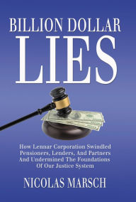 Title: Billion Dollar Lies: How Lennar Corporation Swindled Pensioners, Lenders, And Partners And Undermined The Foundation Of Our Justice System, Author: Nicolas Marsch