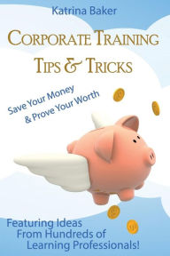 Title: Corporate Training Tips & Tricks: Save Your Money & Prove Your Worth, Author: Katrina Baker