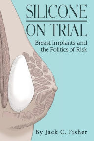 Title: Silicone On Trial: Breast Implants and the Politics of Risk, Author: Jack Fisher