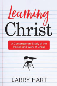 Title: Learning Christ: A Contemporary Study of the Person and Work of Christ, Author: Larry Hart