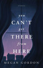 You Can't Get There From Here: Stories