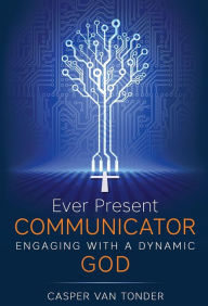 Title: Ever Present Communicator: Engaging with a Dynamic God, Author: Casper J van Tonder