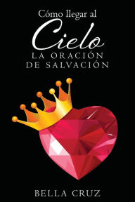 Title: Como Llegar Al Cielo: La Oracion De Salvacion, Author: Bella Cruz