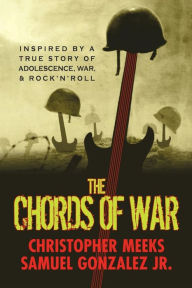 Title: The Chords of War: A Novel Inspired by a True Story of Adolescence, War, and Rock 'N' Roll, Author: Samuel Gonzalez Jr