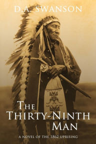 Title: The Thirty-Ninth Man: A Novel of the 1862 Uprising, Author: Dale A Swanson