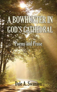 Title: A Bowhunter in God's Cathedral: Poems and Prose, Author: Dale A Swanson