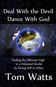 Title: Deal With the Devil, Dance With God: Finding the Ultimate High in a Polarized World by Seeing Self in Other, Author: Thomas O Watts