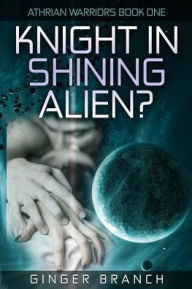 Title: Knight In Shining Alien?: Athrian Warriors Book One, Author: Ginger A Branch