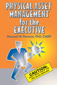 Title: Physical Asset Management for the Executive Caution: Don't Read This If You Are on an Airplane, Author: Howard W. Penrose