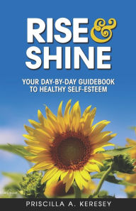 Title: RISE and Shine: Your Day-By-Day Guidebook To Healthy Self-Esteem, Author: Priscilla Keresey