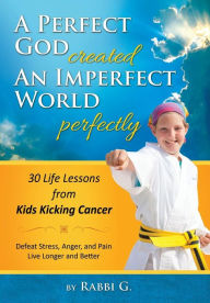 Title: A Perfect God Created An Imperfect World Perfectly: 30 Life Lessons from Kids Kicking Cancer, Author: Rabbi G.