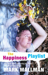 Title: The Happiness Playlist: The True Story of Healing My Heart with Feel-Good Music, Author: Mark Mallman