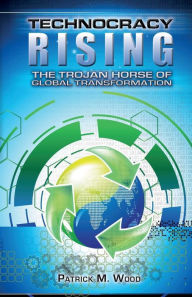 Title: Technocracy Rising: The Trojan Horse Of Global Transformation, Author: Patrick M. Wood