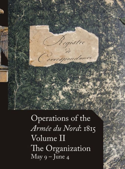 Operations of the ArmÃ¯Â¿Â½e du Nord: 1815 - Vol. II: The Organization, May 9 - June 4