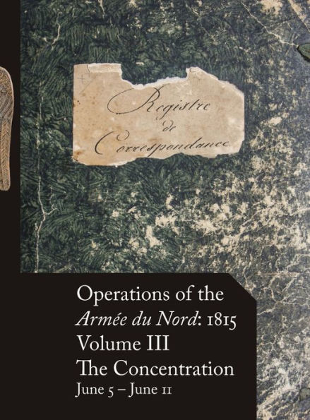 Operations of the Armï¿½e du Nord: 1815 - Vol. III: The Concentration, June 5 - June 11