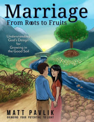 Title: Marriage From Roots To Fruits: Understanding God's Design for Growing in the Good Soil, Author: Matt Pavlik