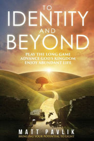 Title: To Identity and Beyond: Play the Long Game, Advance God's Kingdom, Enjoy Abundant Life, Author: Matt Pavlik