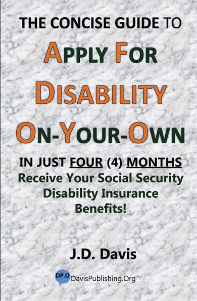 The Concise Guide to Apply for Disability On-Your-Own: In Just Four (4) Months Receive Your Social Security Disability Insurance Benefits!