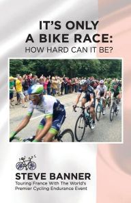 Title: It's Only A Bike Race: How Hard Can It Be?: Touring France with the world's premier cycling endurance event, Author: Steve Banner