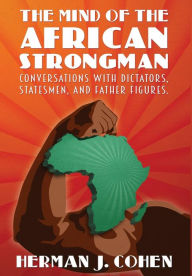 Title: The Mind of the African Strongman: Conversations with Dictators, Statesmen, and Father Figures, Author: Herman J Cohen
