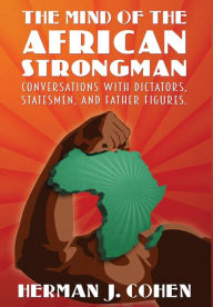 Title: THE MIND OF THE AFRICAN STRONGMAN: Conversations with Dictators, Statesmen, and Father Figures, Author: Herman J. Cohen