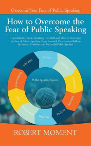 Title: How to Overcome the Fear of Public Speaking: Learn Effective Public Speaking Tips, Skills and Ideas to Overcome the Fear of Public Speaking Using Essential Presentation Skills to Become a Confident and Successful Public Speaker, Author: Robert Moment